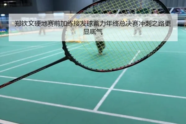 郑钦文硬地赛前加练接发球蓄力年终总决赛冲刺之路更显底气