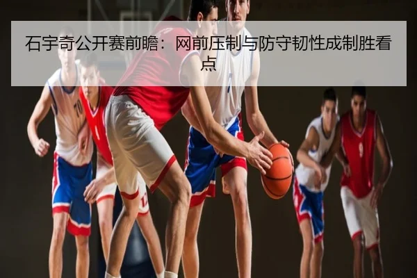 石宇奇公开赛前瞻：网前压制与防守韧性成制胜看点