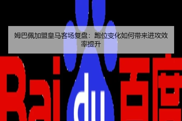 姆巴佩加盟皇马客场复盘：跑位变化如何带来进攻效率提升