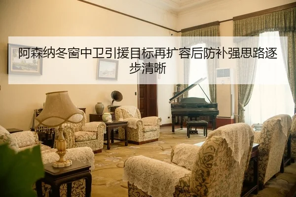阿森纳冬窗中卫引援目标再扩容后防补强思路逐步清晰