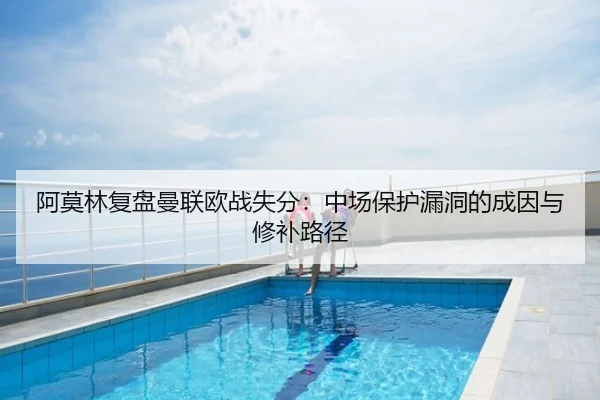 阿莫林复盘曼联欧战失分：中场保护漏洞的成因与修补路径