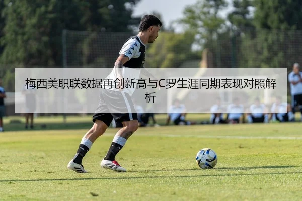 梅西美职联数据再创新高与C罗生涯同期表现对照解析